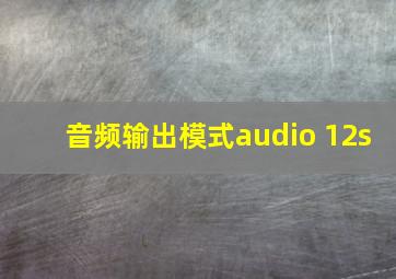 音频输出模式audio 12s